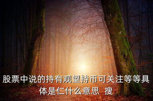 股票中說(shuō)的持有觀望持幣可關(guān)注等等具體是仁什么意思  搜