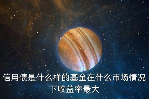 什么是信用債基金，信用債是什么樣的基金在什么市場情況下收益率最大