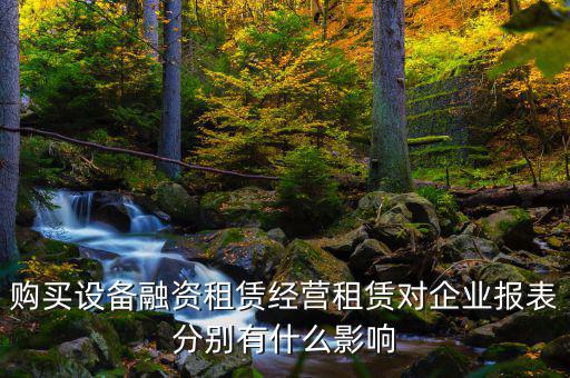 購買設備融資租賃經(jīng)營租賃對企業(yè)報表分別有什么影響