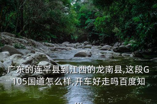 廣東的連平縣到江西的龍南縣,這段G105國(guó)道怎么樣,開車好走嗎百度知...