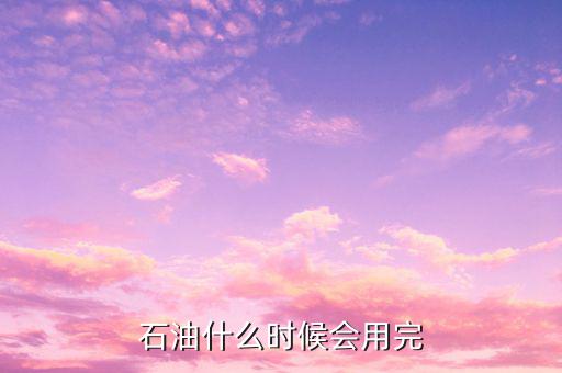 石油什么時(shí)候用完，石油什么時(shí)候會(huì)用完