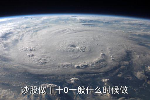 當(dāng)天什么時(shí)間股票適合做T，請問什么情況下股票可以做T0啊