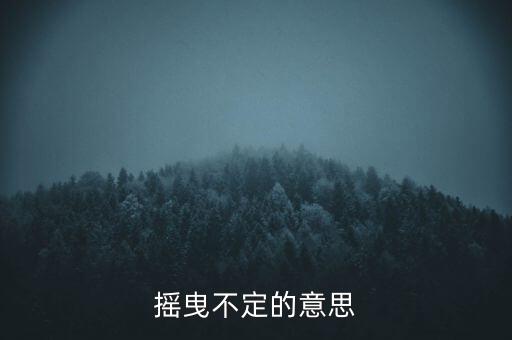 搖曳不定是什么意思，搖曳不定是什么意思