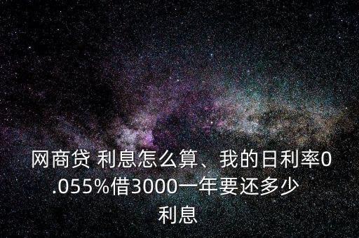  網(wǎng)商貸 利息怎么算、我的日利率0.055%借3000一年要還多少 利息