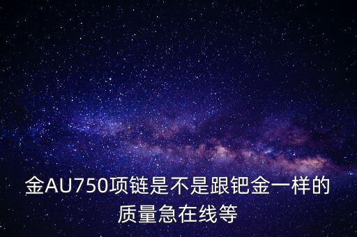 750和鈀金有什么區(qū)別，足鈀與au750的區(qū)別