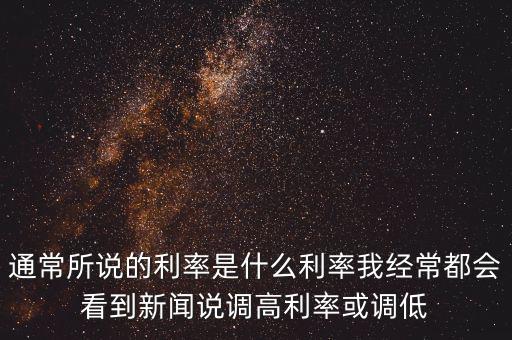 通常所說的利率是什么利率我經(jīng)常都會(huì)看到新聞?wù)f調(diào)高利率或調(diào)低