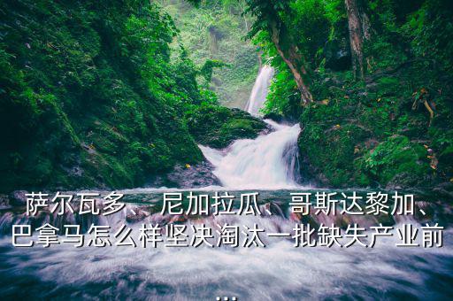 薩爾瓦多、 尼加拉瓜、哥斯達(dá)黎加、巴拿馬怎么樣堅(jiān)決淘汰一批缺失產(chǎn)業(yè)前...