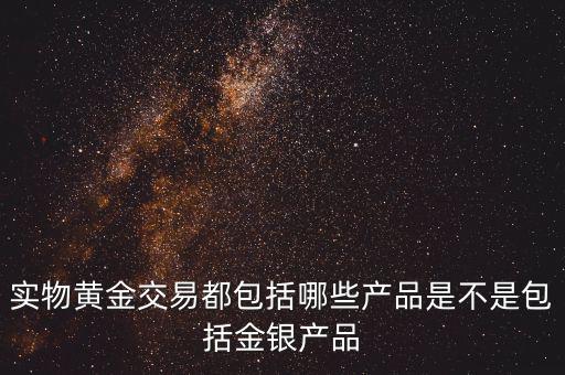 什么是實物黃金產(chǎn)品，實物黃金交易都包括哪些產(chǎn)品是不是包括金銀產(chǎn)品