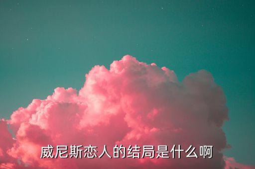 闕文彬?yàn)槭裁措x開(kāi)恩威，威尼斯戀人的結(jié)局是什么