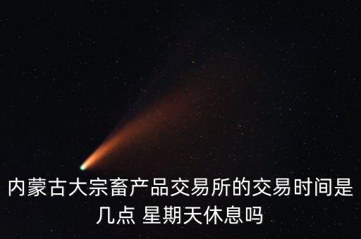 內蒙古大宗畜產(chǎn)品交易所的交易時間是幾點 星期天休息嗎