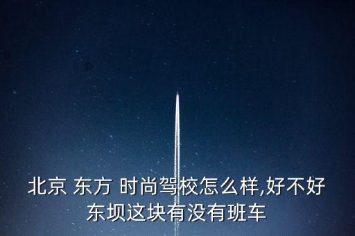 北京 東方 時(shí)尚駕校怎么樣,好不好東壩這塊有沒(méi)有班車(chē)