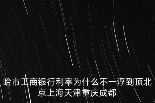 為什么禁止一浮到頂，哈市工商銀行利率為什么不一浮到頂北京上海天津重慶成都