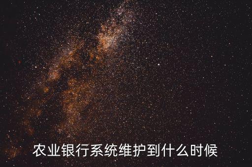 農(nóng)行什么時候維護，農(nóng)業(yè)銀行系統(tǒng)維護到什么時候