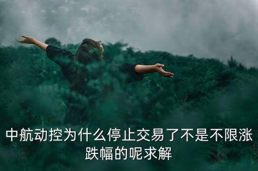 中航動控為什么不行了，中航動控為什么停止交易了不是不限漲跌幅的呢求解
