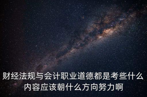 財(cái)經(jīng)法規(guī)與會計(jì)職業(yè)道德都是考些什么內(nèi)容應(yīng)該朝什么方向努力啊