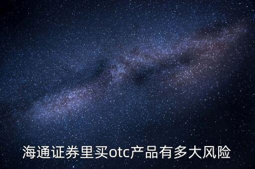 海通證券年年鑫有什么風險，海通證券里買otc產(chǎn)品有多大風險