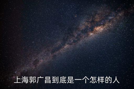 郭廣昌的朋友圈是些什么人，上海首富郭廣昌老家是什么地方人