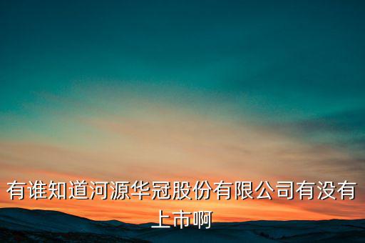 河源什么股票準備上市，有誰知道河源華冠股份有限公司有沒有上市啊