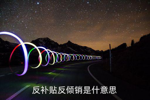 反傾銷和反補貼稅什么意思，反傾銷反補貼到底什么意思