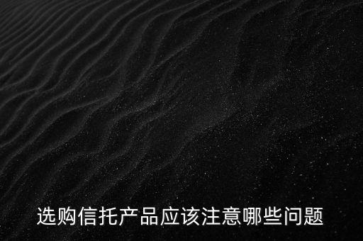 選購(gòu)信托產(chǎn)品應(yīng)該注意哪些問題