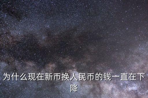 新幣為什么一直下跌，為什么現(xiàn)在新幣換人民幣的錢一直在下降