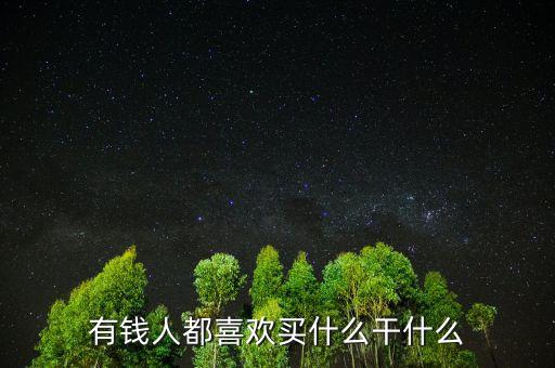 有錢(qián)人都喜歡買(mǎi)什么干什么