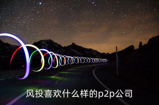 風(fēng)投喜歡什么p2p，風(fēng)投喜歡什么樣的p2p公司