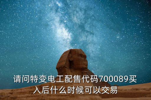 請問特變電工配售代碼700089買入后什么時(shí)候可以交易