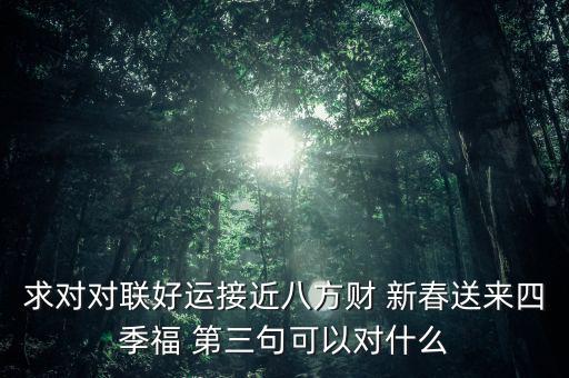 求對對聯(lián)好運接近八方財 新春送來四季福 第三句可以對什么