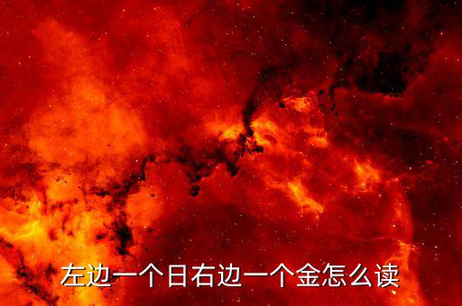 一個日一個金念什么，左邊一個日右邊一個金這個文字讀做什么啊