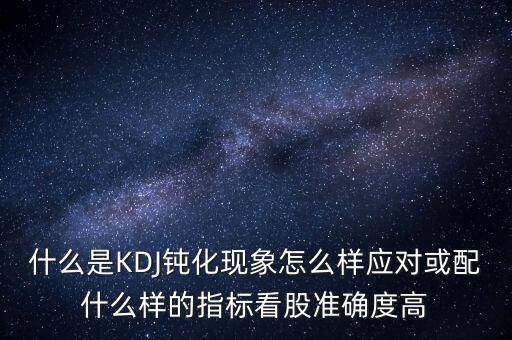 什么是KDJ鈍化現(xiàn)象怎么樣應(yīng)對或配什么樣的指標看股準確度高