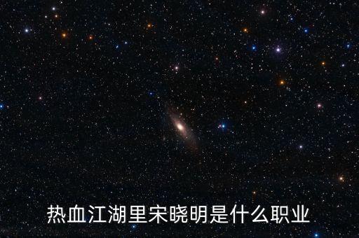 北京宋曉明是什么人，熱血江湖里宋曉明是什么職業(yè)