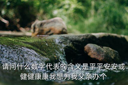 822平安代表什么意思，請(qǐng)問什么數(shù)字代表的含義是平平安安或健健康康我想為我父親辦個(gè)