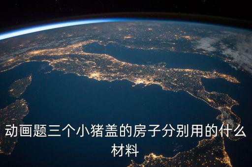 三毛用什么材料蓋的房孑，動畫題三個小豬蓋的房子分別用的什么材料