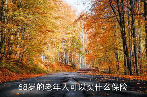 68歲老人購買什么保險，68歲的老年人可以買什么保險