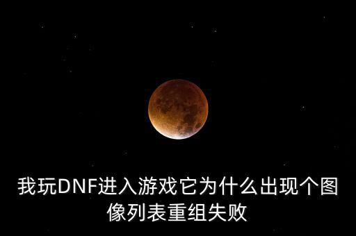 為什么會重組失敗，我玩DNF進入游戲它為什么出現(xiàn)個圖像列表重組失敗