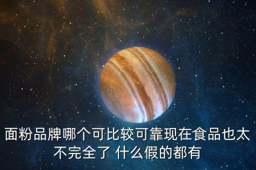 2015年什么面粉安全，面粉品牌哪個(gè)可比較可靠現(xiàn)在食品也太不完全了 什么假的都有