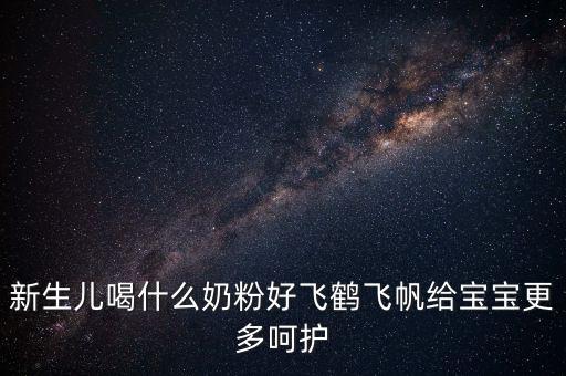 飛鶴奶粉是什么奶，新生兒喝什么奶粉好飛鶴飛帆給寶寶更多呵護(hù)