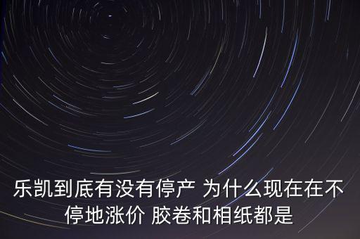 樂凱膠片什么時候停牌，樂凱到底有沒有停產 為什么現(xiàn)在在不停地漲價 膠卷和相紙都是