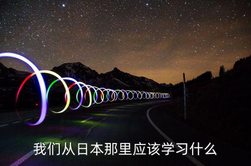 我們要向日本學(xué)習(xí)什么，中國人有哪些方面確實(shí)要向日本學(xué)習(xí)的