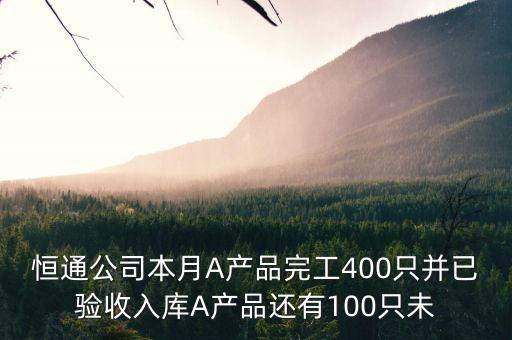 恒通公司本月A產(chǎn)品完工400只并已驗(yàn)收入庫A產(chǎn)品還有100只未