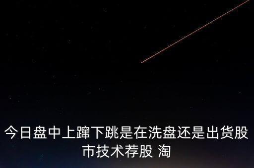 股價(jià)上躥下跳是什么意思，今日盤中上躥下跳是在洗盤還是出貨股市技術(shù)薦股 淘
