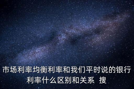 什么是均衡利率，市場利率均衡利率和我們平時說的銀行利率什么區(qū)別和關系  搜