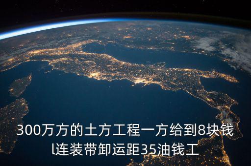 300萬(wàn)方的土方工程一方給到8塊錢(qián)l連裝帶卸運(yùn)距35油錢(qián)工