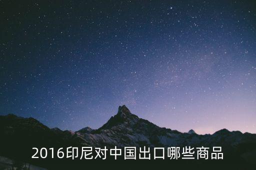 印尼出口什么，2016印尼對(duì)中國出口哪些商品