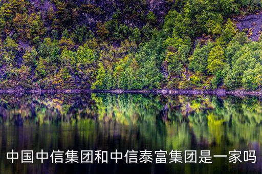 中信泰富和中信集團什么關(guān)系，中國中信集團和中信泰富集團是一家嗎