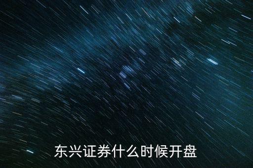 東興證券什么時(shí)候開盤，東興證券什么時(shí)候開盤