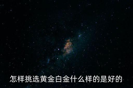 黃金選什么樣的，怎樣挑選黃金白金什么樣的是好的