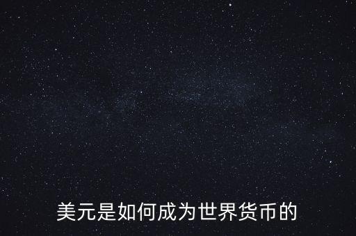 美元為什么能成為世界貨幣，美元是如何成為世界貨幣的