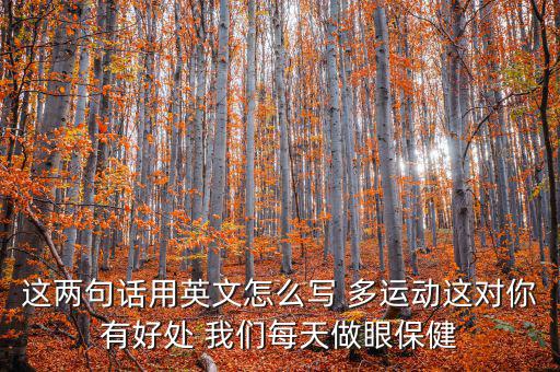 這兩句話用英文怎么寫(xiě) 多運(yùn)動(dòng)這對(duì)你有好處 我們每天做眼保健